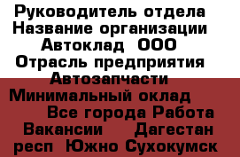 Руководитель отдела › Название организации ­ Автоклад, ООО › Отрасль предприятия ­ Автозапчасти › Минимальный оклад ­ 40 000 - Все города Работа » Вакансии   . Дагестан респ.,Южно-Сухокумск г.